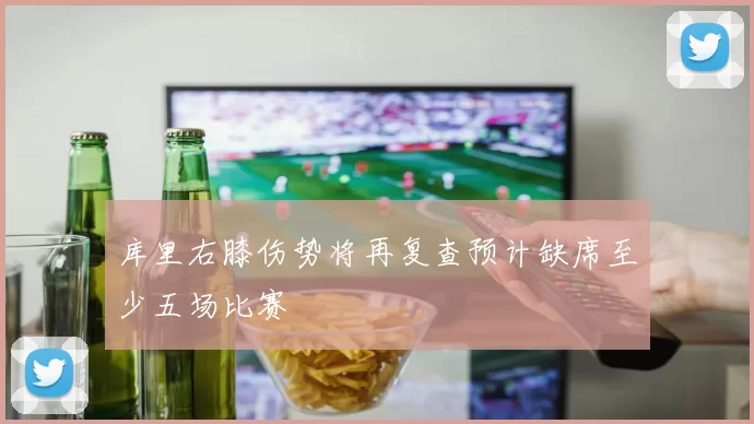 库里右膝伤势将再复查预计缺席至少五场比赛
