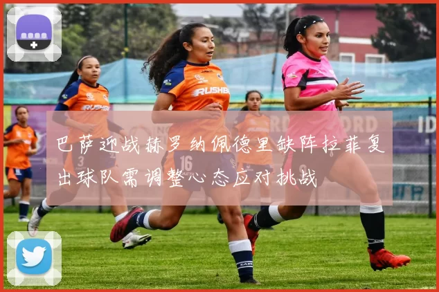 巴萨迎战赫罗纳佩德里缺阵拉菲复出球队需调整心态应对挑战