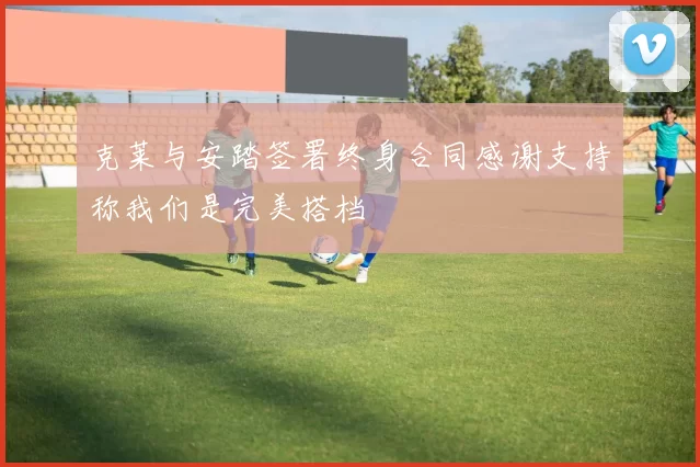克莱与安踏签署终身合同感谢支持称我们是完美搭档