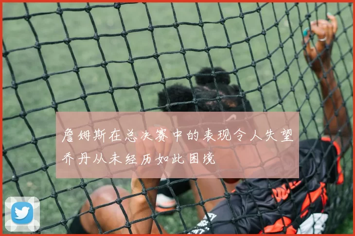 詹姆斯在总决赛中的表现令人失望乔丹从未经历如此困境