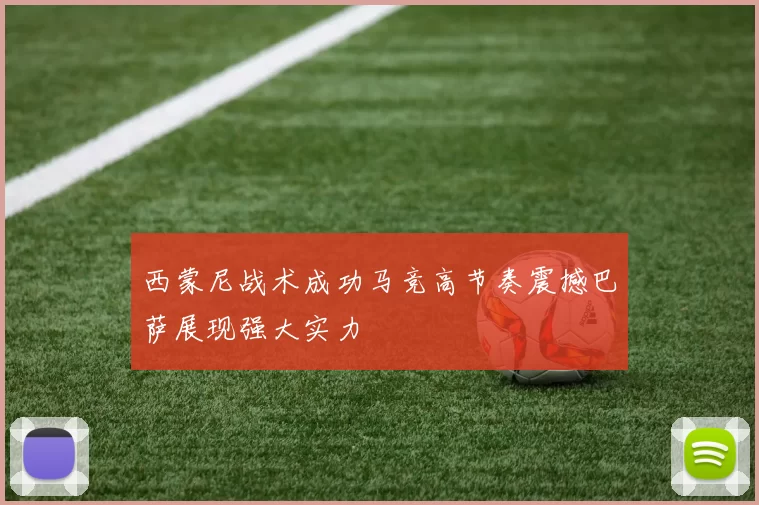 西蒙尼战术成功马竞高节奏震撼巴萨展现强大实力