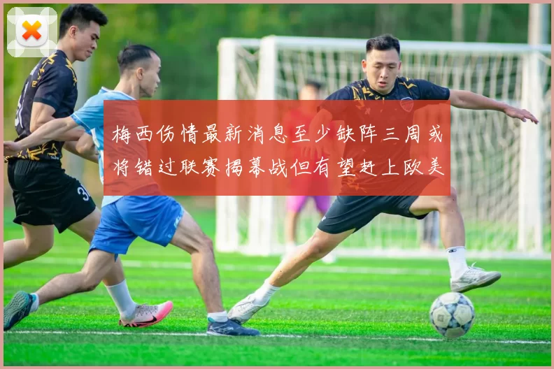 梅西伤情最新消息至少缺阵三周或将错过联赛揭幕战但有望赶上欧美杯