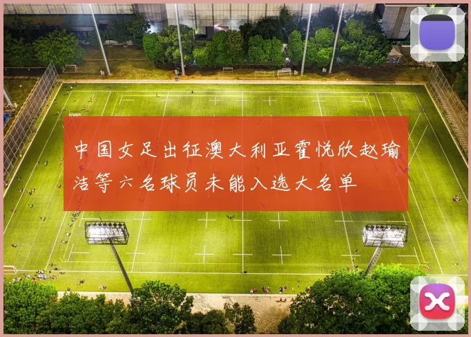 中国女足出征澳大利亚霍悦欣赵瑜洁等六名球员未能入选大名单