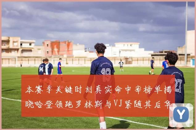 本赛季关键时刻真实命中率榜单揭晓哈登领跑罗林斯与VJ紧随其后华子位列第四