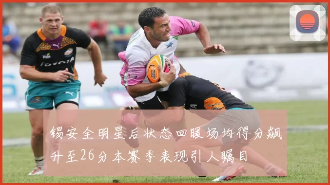 锡安全明星后状态回暖场均得分飙升至26分本赛季表现引人瞩目