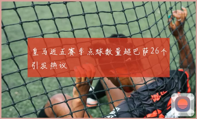 皇马近五赛季点球数量超巴萨26个引发热议