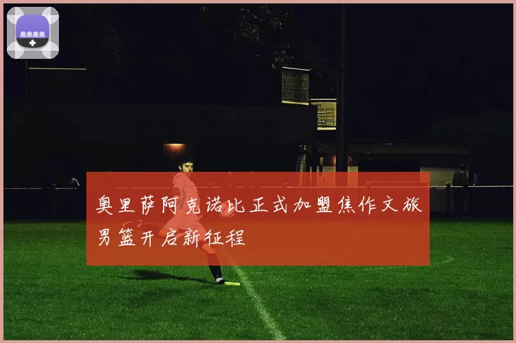 奥里萨阿克诺比正式加盟焦作文旅男篮开启新征程