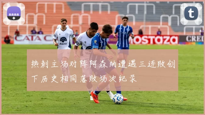 热刺主场对阵阿森纳遭遇三连败创下历史相同落败场次纪录