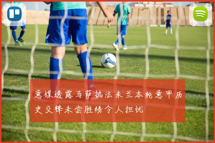 意媒透露马萨执法米兰本轮意甲历史交锋未尝胜绩令人担忧