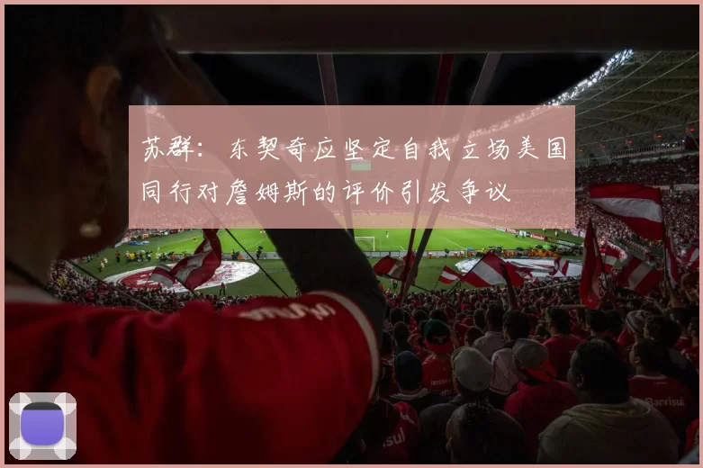 苏群：东契奇应坚定自我立场美国同行对詹姆斯的评价引发争议