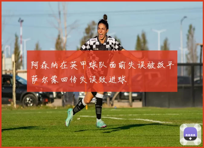 阿森纳在英甲球队面前失误被扳平萨尔蒙回传失误致进球