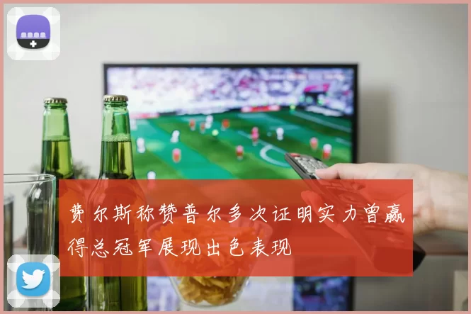 费尔斯称赞普尔多次证明实力曾赢得总冠军展现出色表现