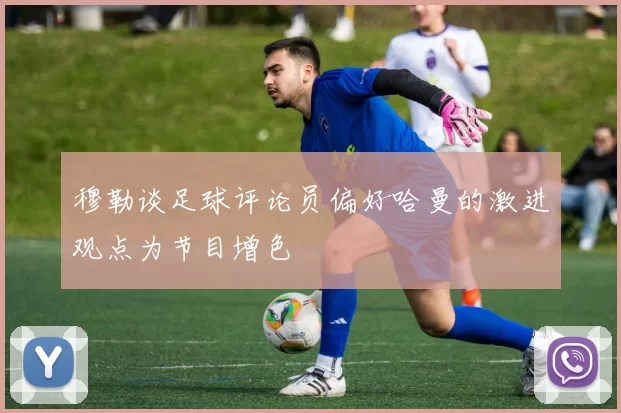 穆勒谈足球评论员偏好哈曼的激进观点为节目增色
