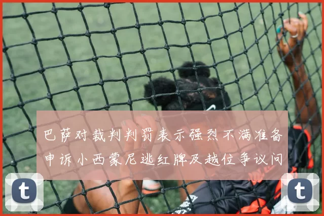 巴萨对裁判判罚表示强烈不满准备申诉小西蒙尼逃红牌及越位争议问题