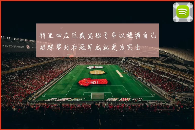 特里回应范戴克称号争议强调自己进球零封和冠军成就更为突出