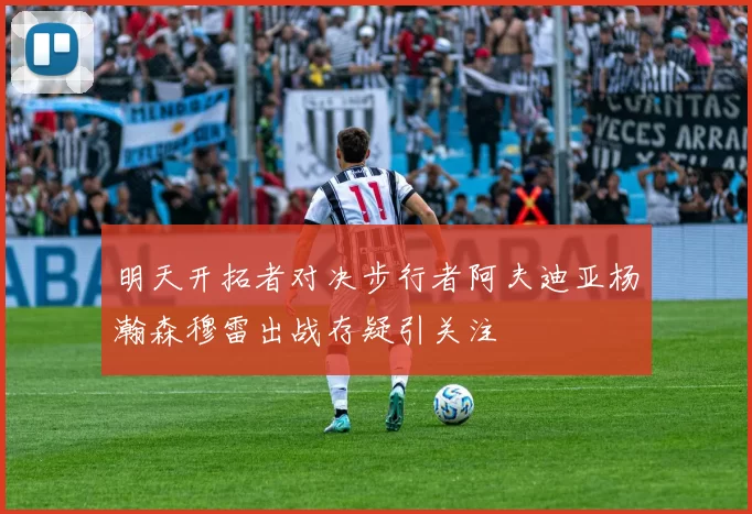 明天开拓者对决步行者阿夫迪亚杨瀚森穆雷出战存疑引关注