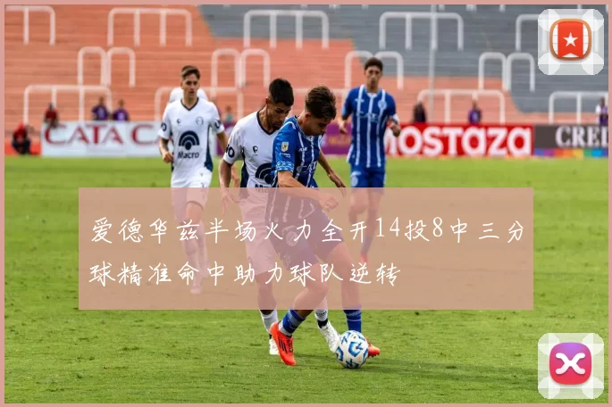 爱德华兹半场火力全开14投8中三分球精准命中助力球队逆转