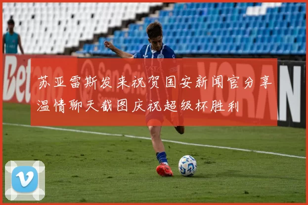 苏亚雷斯发来祝贺国安新闻官分享温情聊天截图庆祝超级杯胜利